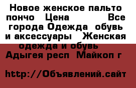 Новое женское пальто пончо › Цена ­ 2 500 - Все города Одежда, обувь и аксессуары » Женская одежда и обувь   . Адыгея респ.,Майкоп г.